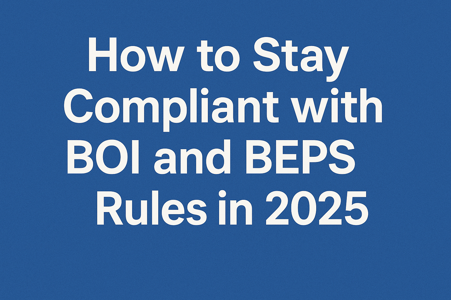 How to Stay Compliant with BOI and BEPS Rules in 2025